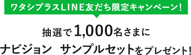 ワタシプラスLINE友だち限定キャンペーン！ 抽選で1,000名さまにナビジョンサンプルをプレゼント！