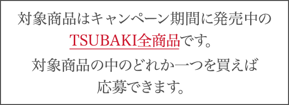 対象商品はキャンペーン期間に発売中のTSUBAKI全商品です。対象商品の中のどれか一つを買えば応募できます。