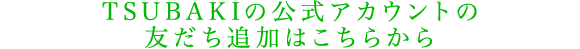 TSUBAKIの公式アカウントの友だち追加はこちらから