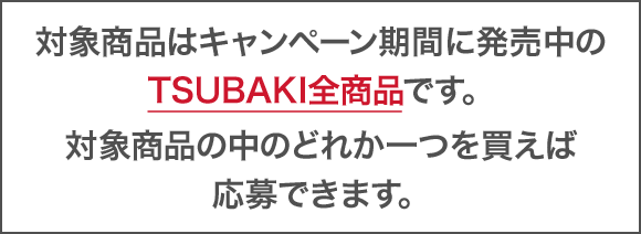 対象商品はキャンペーン期間に発売中のTSUBAKI全商品です。対象商品の中のどれか一つを買えば応募できます。