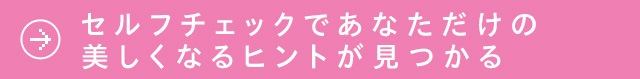 セルフチェックであなただけの美しくなるヒントが見つかる