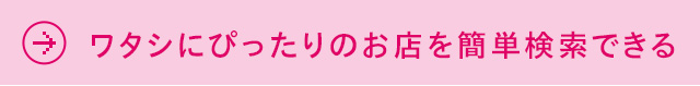 ワタシにぴったりのお店を簡単検索できる