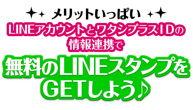 メリットいっぱい！LINEアカウントとワタシプラスIDを情報連携で無料のLINEスタンプをGETしよう!!