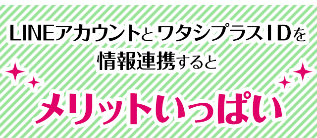 LINEアカウントとワタシプラスIDを情報連携するとメリットいっぱい