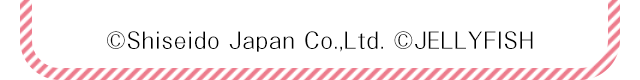 (C)Shiseido Japan Co.,Ltd. (C)JELLYFISH