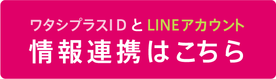 ワタシプラスI D と LINEアカウント情報連携はこちら