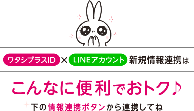 ワタシプラスID×LINEアカウント新規情報連携はこんなに便利でおトク　下の情報連携ボタンから連携してね