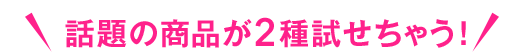 話題の商品が2種試せちゃう！