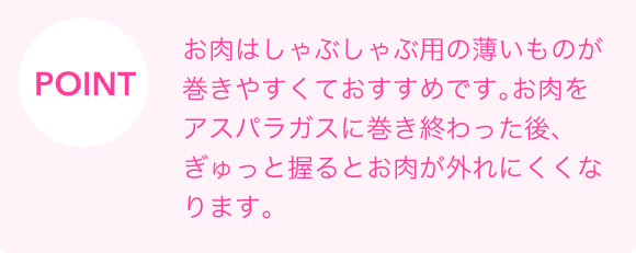 POINT　お肉はしゃぶしゃぶ用の薄いものが巻きやすくておすすめです。