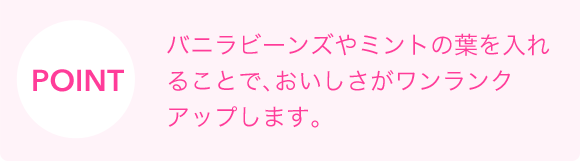 POINT　バニラビーンズやミントの葉を入れることで、おいしさがワンランクアップします。