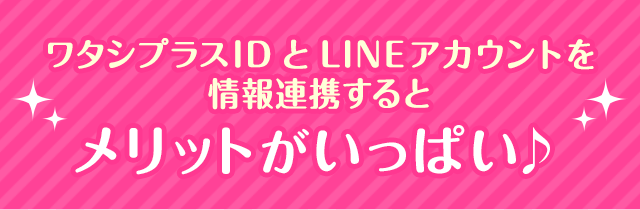 ワタシプラスIDとLINEアカウントを情報連携するとメリットがいっぱい♪