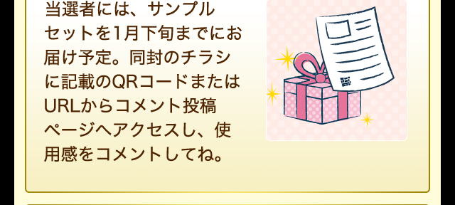 当選者には、サンプルセットを1月下旬までにお届け予定。同封のチラシに記載のQRコードまたはURLから使用感をコメントしてね。