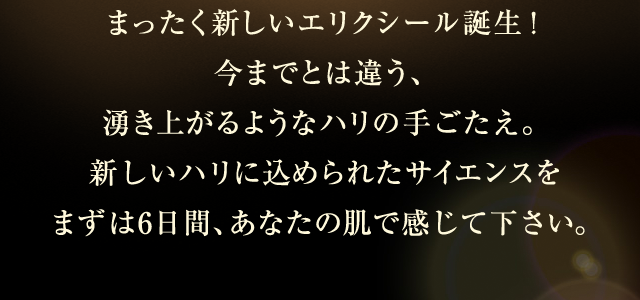 まったく新しいエリクシール誕生！まずは6日間、あなたの肌で感じて下さい。