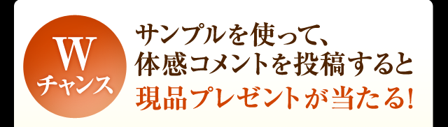 Wチャンス サンプルを使って、体感コメントを投稿すると現品プレゼントが当たる！