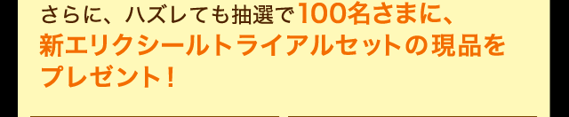 さらに、ハズレても抽選で100名さまに、新エリクシールトライアルセットの現品をプレゼント！