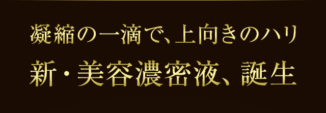凝縮の一滴で、上向きのハリ。新・美容濃密液、誕生