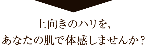 上向きのハリを、あなたの肌で体感しませんか？