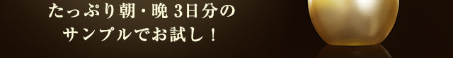 たっぷり朝・晩3日分のサンプルでお試し！