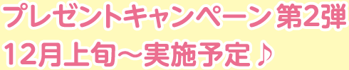 プレゼントキャンペーン第2弾 12月上旬〜実施予定♪