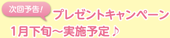 次回予告 プレゼントキャンペーン第2弾 1月下旬〜実施予定♪
