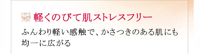 軽くのびて肌ストレスフリー：ふんわり軽い感触で、かさつきのある肌にも均一に広がる