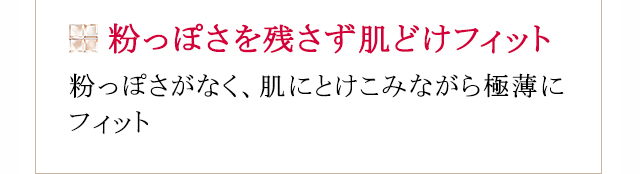 粉っぽさを残さず肌どけフィット：粉っぽさがなく、肌にとけこみながら極薄にフィット