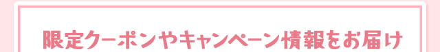 限定クーポンやキャンペーン情報をお届け