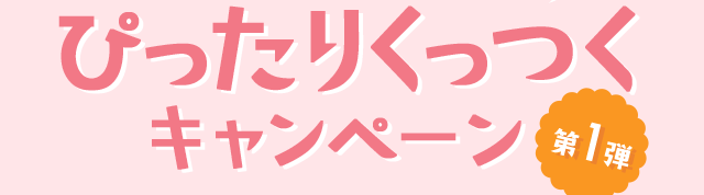 ぴったりくっつくキャンペーン　第1弾