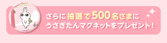 さらに抽選で500名さまにうさぎたんマグネットをプレゼント！