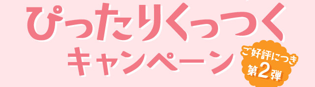 ぴったりくっつくキャンペーン　ご好評につき第2弾