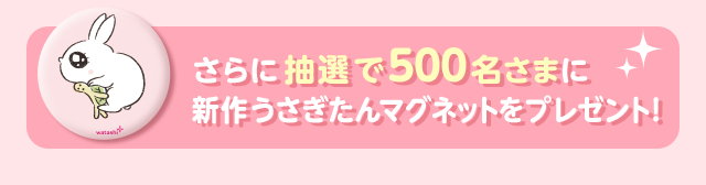 さらに抽選で500名さまに新作うさぎたんマグネットをプレゼント！