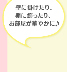 壁に掛けたり、棚に飾ったり、お部屋が華やかに♪