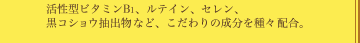 活性型ビタミンB1、ルテイン、セレン、黒コショウ抽出物など、こだわりの成分を種々配合。