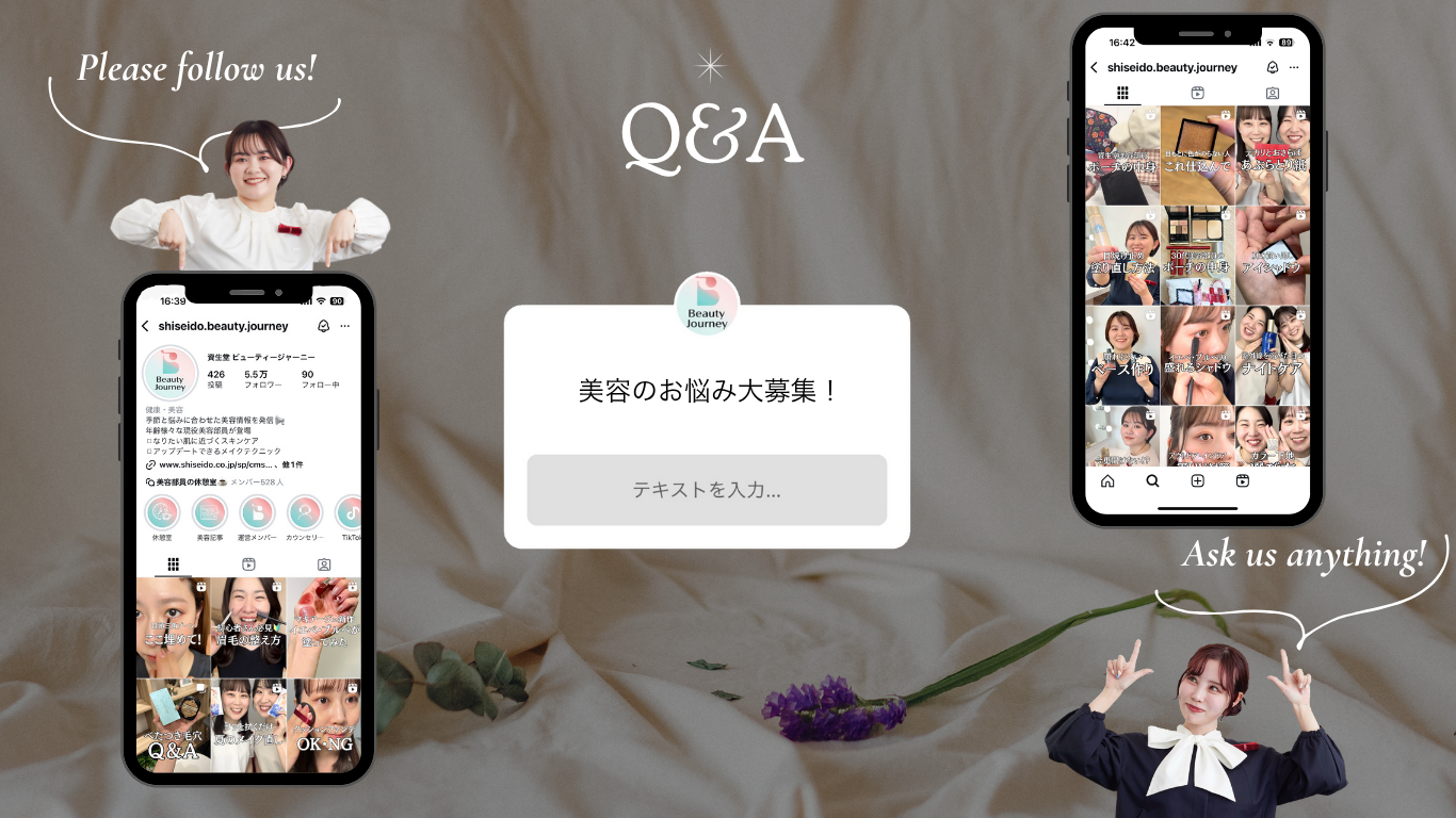 インスタグラムの資生堂ビューティージャーニーのアカウントでは、不定期でストーリーズでお悩み募集しております。また美容に関するお悩みは随時DMやコメントでもお待ちしておりますのでお気軽にご相談ください♪ 