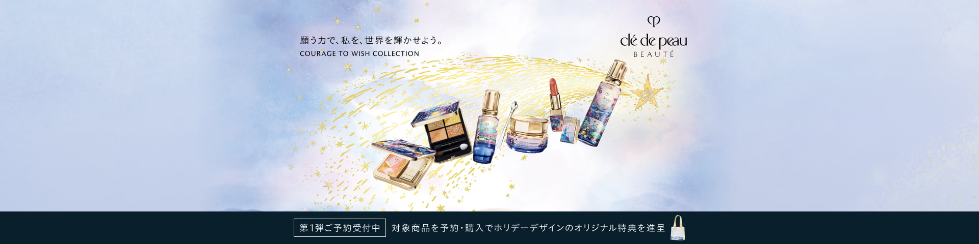 願う力で、私を、世界を輝かせよう。 COURAGE TO WISH COLLECTION 第1弾ご予約受付中 対象商品を予約・購入でホリデーデザインのオリジナル特典を進呈
