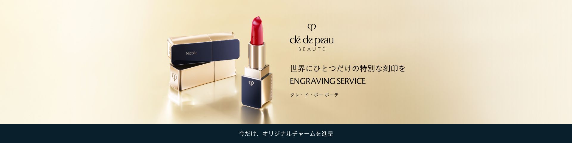 世界にひとつだけの特別な刻印を ENGRAVING SERVICE クレ・ド・ポー ボーテ 今だけ、オリジナルチャームを進呈
