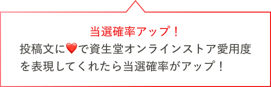当選確率アップ！投稿文にハートで資生堂オンラインストア愛用度を表現してくれたら当選確率がアップ！