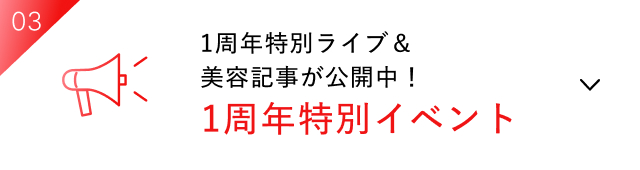 03 1周年特別ライブ＆美容記事が公開中！1周年特別イベント