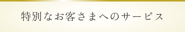 特別なお客さまへのサービス