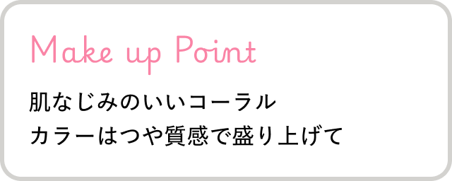 Make up Point 肌なじみのいいコーラルカラーはつや質感で盛り上げて
