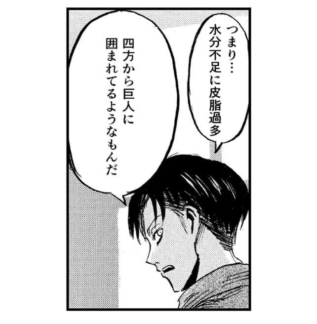 「つまり...水分不足に皮脂過多 四方から巨人に囲まれてるようなもんだ」