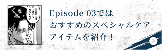 Episode 03ではおすすめのスペシャルケアアイテムを紹介！