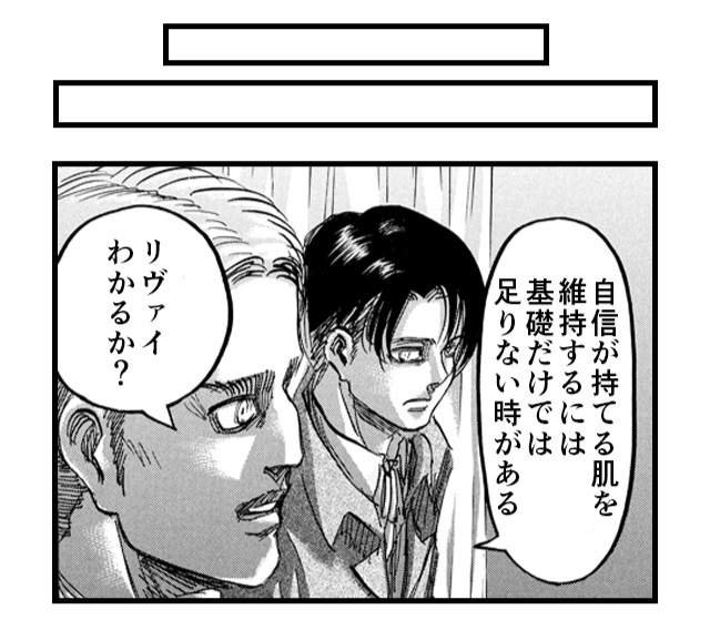 「自信が持てる肌を維持するには基礎だけでは足りない時がある リヴァイわかるか？」