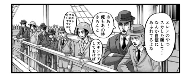 「エレンのやつスカした顔して…なんか自信にあふれてるよな」「ああ…俺もあの時きちんとスキンケアしておけば」「今からやればいいじゃないですか」