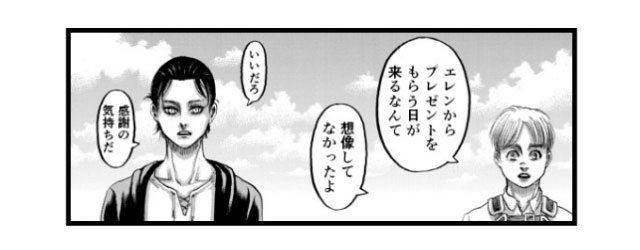 「エレンからプレゼントをもらう日が来るなんて想像してなかったよ」「いいだろ 感謝の気持ちだ」