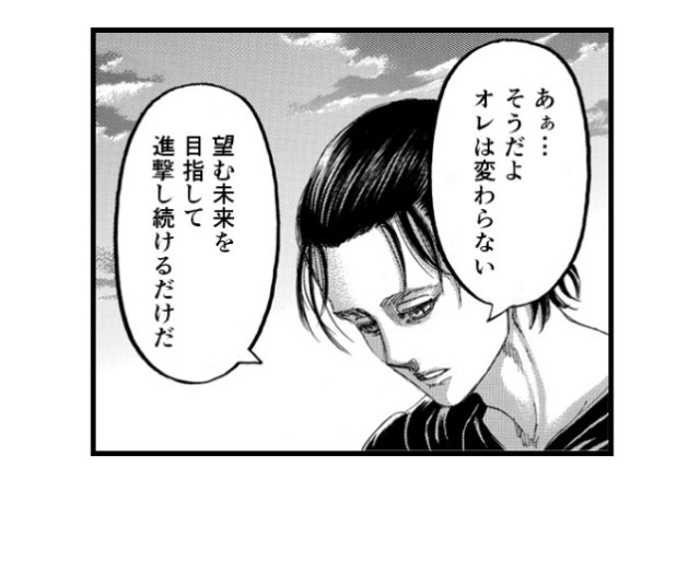 「あぁ…そうだよ オレは変わらない 望む未来を目指して進撃し続けるだけだ」