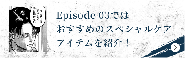 Episode 03ではおすすめのスペシャルケアアイテムを紹介！