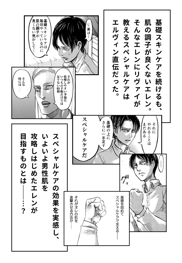 基礎スキンケアを続けるも、肌の調子が良くないエレン。そんなエレンにリヴァイが教えるスペシャルケアはエルヴィン直伝だった。スペシャルケアの効果を実感し、いよいよ男性肌を攻略しはじめたエレンが目指すものとは――…？