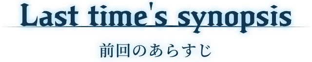 Last time's synopsis 前回のあらすじ