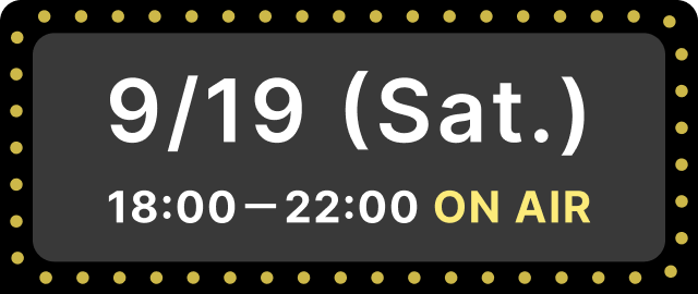 9/19 (Sat.) 18:00－22:00 ON AIR